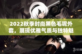 2022秋季时尚黑色毛呢外套，展现优雅气质与独特魅力