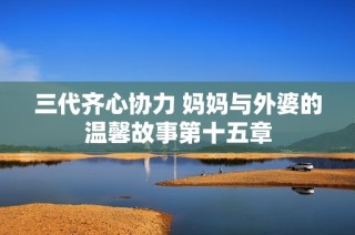 三代齐心协力 妈妈与外婆的温馨故事第十五章