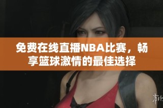 免费在线直播NBA比赛，畅享篮球激情的最佳选择