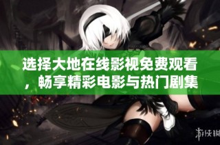 选择大地在线影视免费观看，畅享精彩电影与热门剧集！