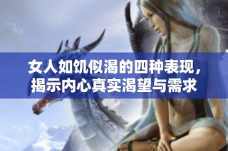 女人如饥似渴的四种表现，揭示内心真实渴望与需求