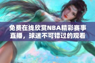 免费在线欣赏NBA精彩赛事直播，球迷不可错过的观看指南