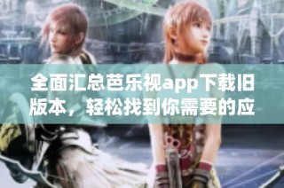 全面汇总芭乐视app下载旧版本，轻松找到你需要的应用