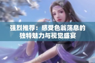 强烈推荐：感受色翁荡息的独特魅力与视觉盛宴