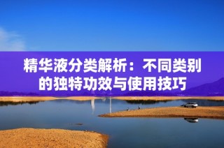 精华液分类解析：不同类别的独特功效与使用技巧