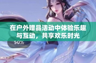 在户外赠品活动中体验乐趣与互动，共享欢乐时光