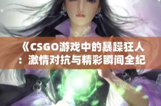 《CSGO游戏中的暴躁狂人：激情对抗与精彩瞬间全纪录》