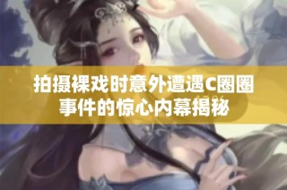 拍摄裸戏时意外遭遇C圈圈事件的惊心内幕揭秘