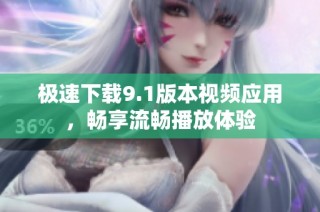 极速下载9.1版本视频应用，畅享流畅播放体验