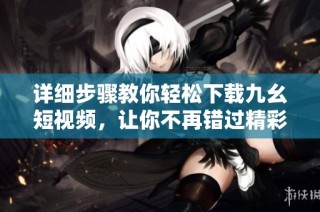 详细步骤教你轻松下载九幺短视频，让你不再错过精彩内容