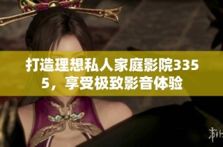 打造理想私人家庭影院3355，享受极致影音体验