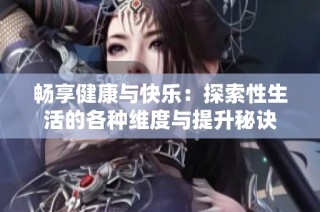 畅享健康与快乐：探索性生活的各种维度与提升秘诀