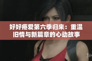 好好疼爱第六季归来：重温旧情与新篇章的心动故事
