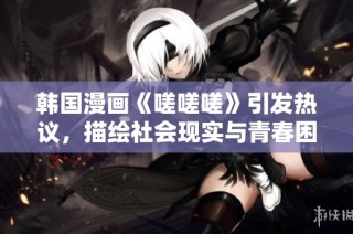 韩国漫画《嗟嗟嗟》引发热议，描绘社会现实与青春困惑