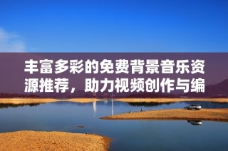 丰富多彩的免费背景音乐资源推荐，助力视频创作与编辑