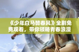 《少年白马醉春风》全剧免费观看，带你领略青春浪漫故事