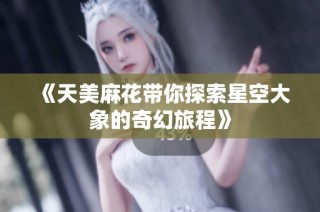 《天美麻花带你探索星空大象的奇幻旅程》