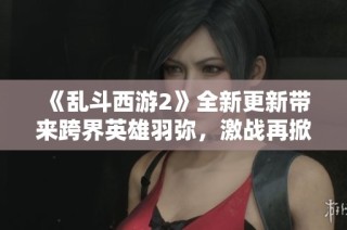 《乱斗西游2》全新更新带来跨界英雄羽弥，激战再掀高潮！