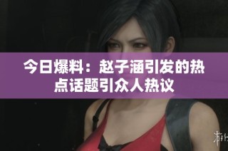 今日爆料：赵子涵引发的热点话题引众人热议