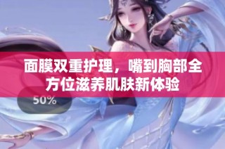 面膜双重护理，嘴到胸部全方位滋养肌肤新体验