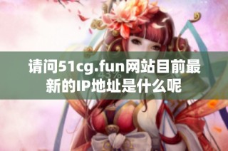请问51cg.fun网站目前最新的IP地址是什么呢