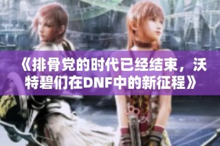 《排骨党的时代已经结束，沃特碧们在DNF中的新征程》
