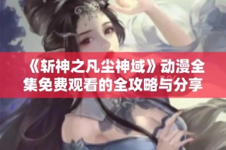 《斩神之凡尘神域》动漫全集免费观看的全攻略与分享
