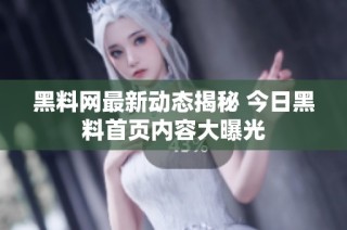 黑料网最新动态揭秘 今日黑料首页内容大曝光