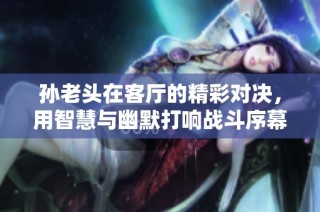 孙老头在客厅的精彩对决，用智慧与幽默打响战斗序幕