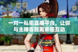 一对一私密直播平台，让你与主播零距离亲密互动