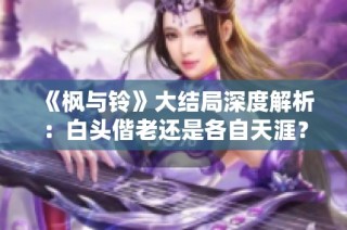 《枫与铃》大结局深度解析：白头偕老还是各自天涯？