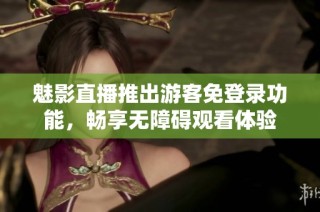 魅影直播推出游客免登录功能，畅享无障碍观看体验