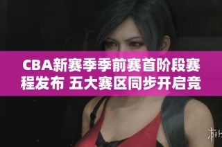CBA新赛季季前赛首阶段赛程发布 五大赛区同步开启竞争