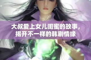 大叔爱上女儿闺蜜的故事，揭开不一样的韩剧情缘