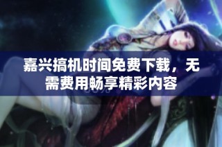 嘉兴搞机时间免费下载，无需费用畅享精彩内容