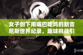女子创下用嘴巴吃鸡的新吉尼斯世界纪录，趣味挑战引关注