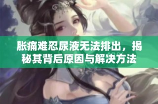 胀痛难忍尿液无法排出，揭秘其背后原因与解决方法