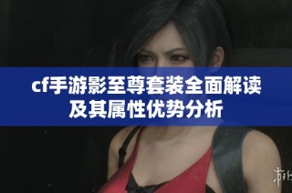 cf手游影至尊套装全面解读及其属性优势分析