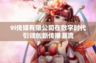 9i传媒有限公司在数字时代引领创新传播潮流