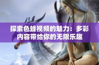 探索色蜂视频的魅力：多彩内容带给你的无限乐趣