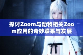 探讨Zoom与动物相关Zoom应用的奇妙联系与发展
