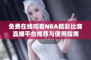 免费在线观看NBA精彩比赛直播平台推荐与使用指南