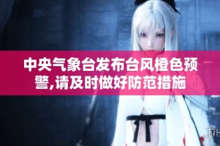 中央气象台发布台风橙色预警,请及时做好防范措施