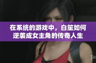 在系统的游戏中，白笙如何逆袭成女主角的传奇人生