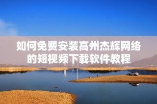 如何免费安装高州杰辉网络的短视频下载软件教程