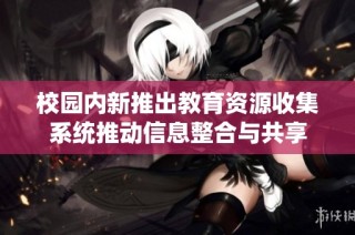 校园内新推出教育资源收集系统推动信息整合与共享