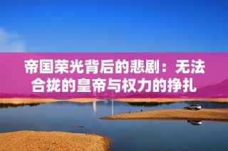 帝国荣光背后的悲剧：无法合拢的皇帝与权力的挣扎