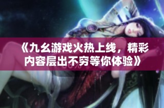 《九幺游戏火热上线，精彩内容层出不穷等你体验》