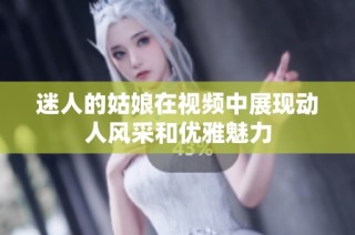 迷人的姑娘在视频中展现动人风采和优雅魅力