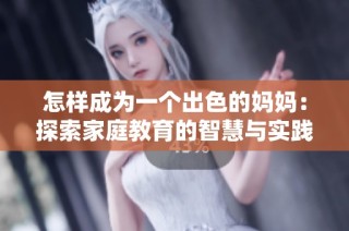 怎样成为一个出色的妈妈：探索家庭教育的智慧与实践
